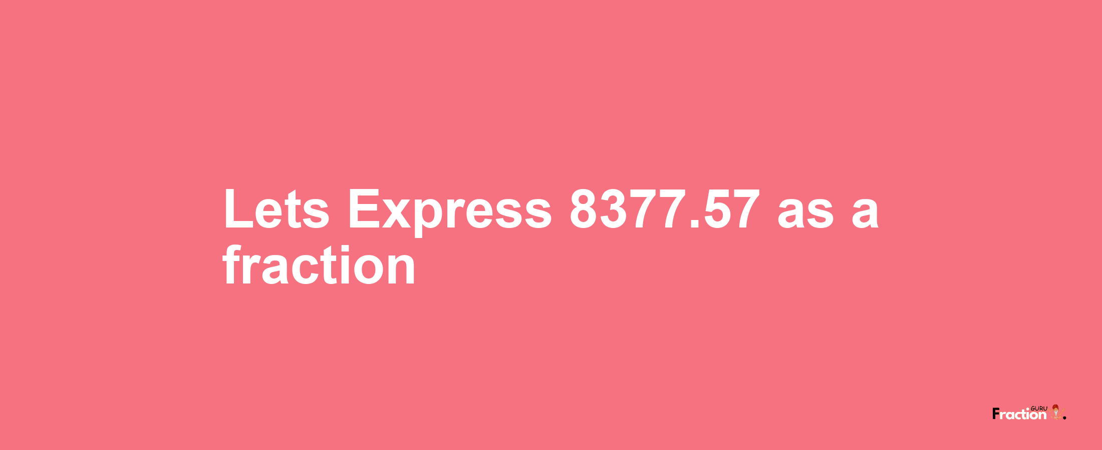 Lets Express 8377.57 as afraction